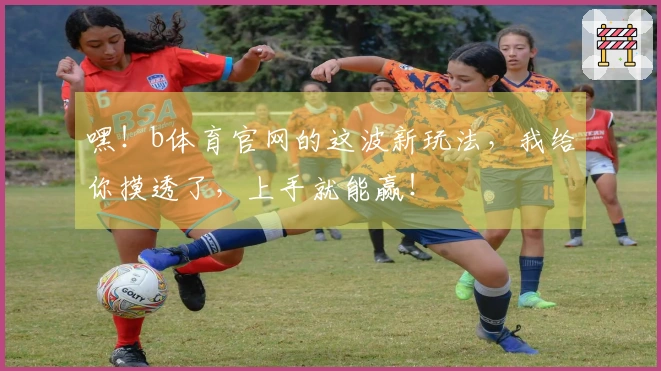 嘿！b体育官网的这波新玩法，我给你摸透了，上手就能赢！