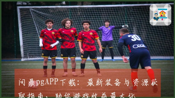问鼎pgAPP下载：最新装备与资源获取指南，助你游戏收益最大化