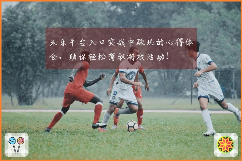米乐平台入口实战中踩坑的心得体会，助你轻松驾驭游戏活动！