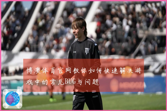 博澳体育官网教你如何快速解决游戏中的常见BUG与问题
