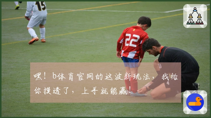 嘿！b体育官网的这波新玩法，我给你摸透了，上手就能赢！