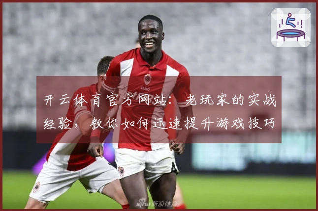 开云体育官方网站：老玩家的实战经验，教你如何迅速提升游戏技巧